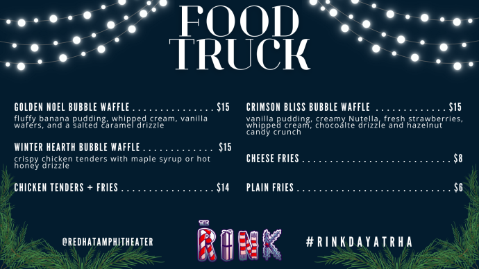 The Rink Food Truck Menu. Golden Noel Bubble Waffle, Crimson Bliss Bubble Waffle, Winter Hearth Bubble Waffle, Chicken Tenders and Fries, Cheese Fries and Plain Fries. 